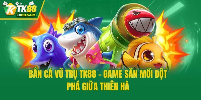 Bắn Cá Vũ Trụ TK88 - Game Săn Mồi Đột Phá Giữa Thiên Hà 1 Bắn Cá Vũ Trụ TK88 - Game Săn Mồi Đột Phá Giữa Thiên Hà